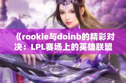 《rookie与doinb的精彩对决：LPL赛场上的英雄联盟传奇》