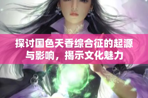 探讨国色天香综合征的起源与影响，揭示文化魅力