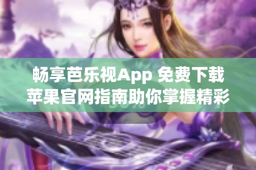 畅享芭乐视App 免费下载苹果官网指南助你掌握精彩内容