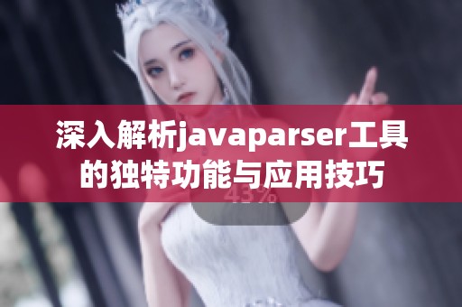 深入解析javaparser工具的独特功能与应用技巧