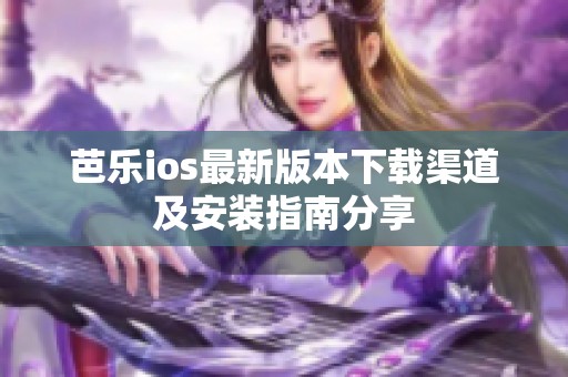 芭乐ios最新版本下载渠道及安装指南分享