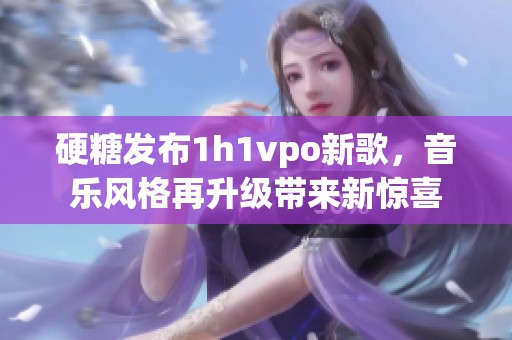 硬糖发布1h1vpo新歌，音乐风格再升级带来新惊喜