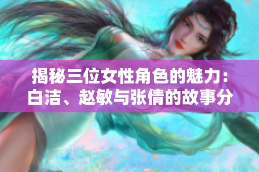 揭秘三位女性角色的魅力：白洁、赵敏与张倩的故事分析