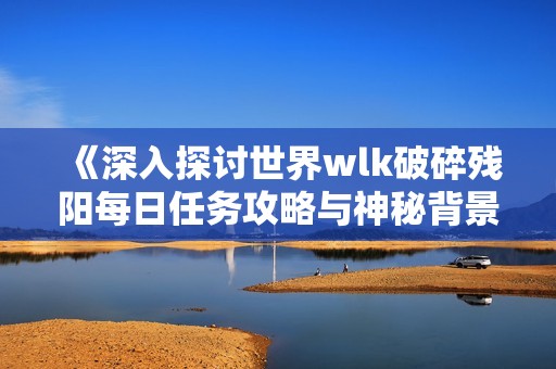 《深入探讨世界wlk破碎残阳每日任务攻略与神秘背景》