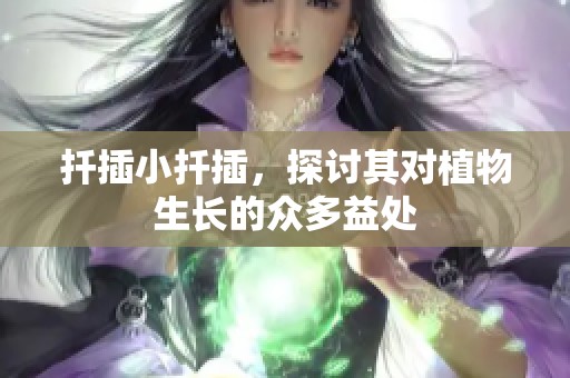 扦插小扦插，探讨其对植物生长的众多益处