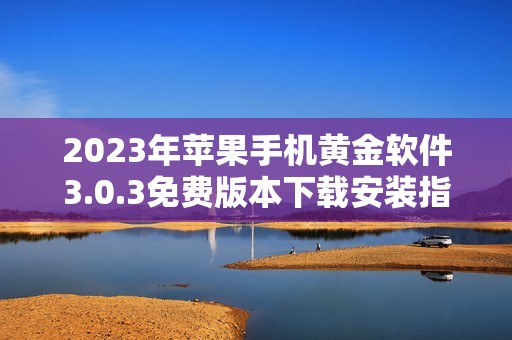 2023年苹果手机黄金软件3.0.3免费版本下载安装指南