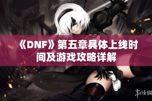 《DNF》第五章具体上线时间及游戏攻略详解