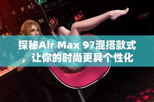 探秘Air Max 97混搭款式，让你的时尚更具个性化