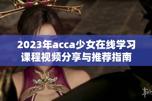 2023年acca少女在线学习课程视频分享与推荐指南