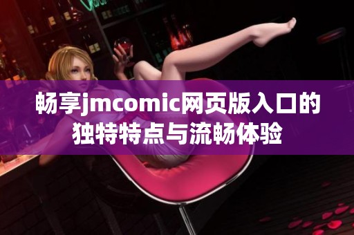 畅享jmcomic网页版入口的独特特点与流畅体验