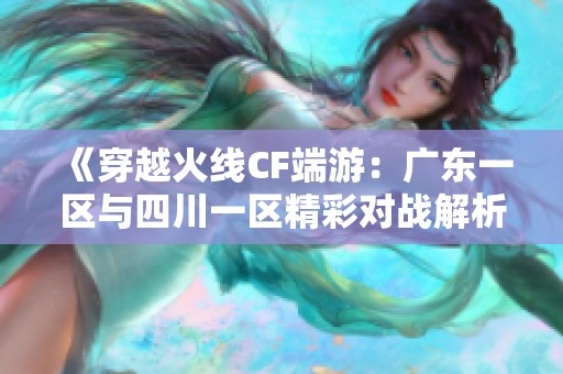 《穿越火线CF端游：广东一区与四川一区精彩对战解析及QQ飞车201级攻略》