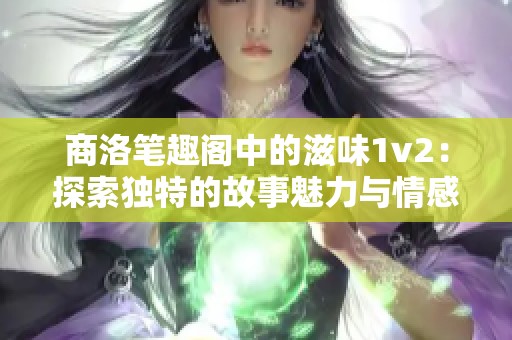 商洛笔趣阁中的滋味1v2：探索独特的故事魅力与情感交织