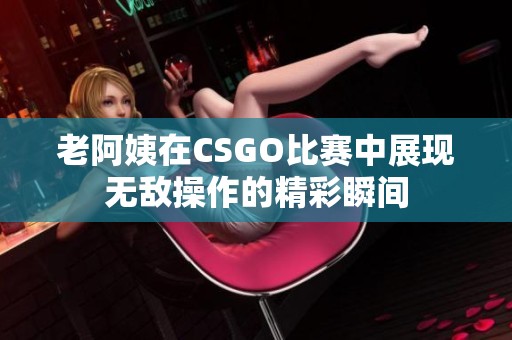 老阿姨在CSGO比赛中展现无敌操作的精彩瞬间