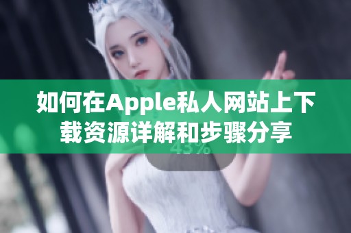 如何在Apple私人网站上下载资源详解和步骤分享