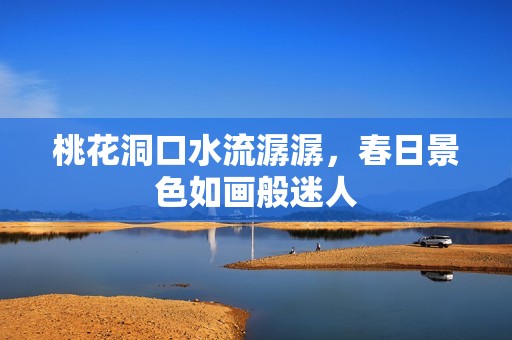 桃花洞口水流潺潺，春日景色如画般迷人