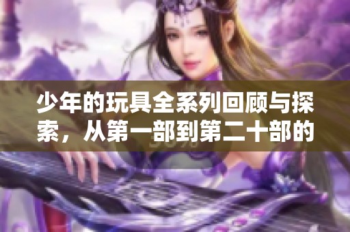 少年的玩具全系列回顾与探索，从第一部到第二十部的精彩瞬间