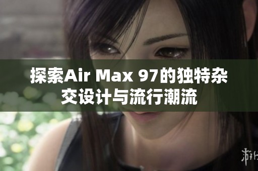 探索Air Max 97的独特杂交设计与流行潮流