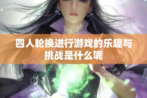 四人轮换进行游戏的乐趣与挑战是什么呢