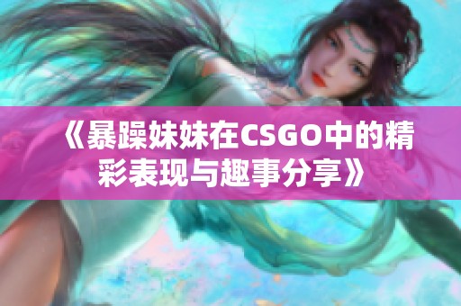 《暴躁妹妹在CSGO中的精彩表现与趣事分享》