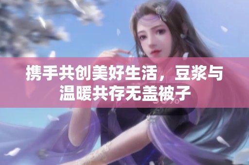 携手共创美好生活，豆浆与温暖共存无盖被子