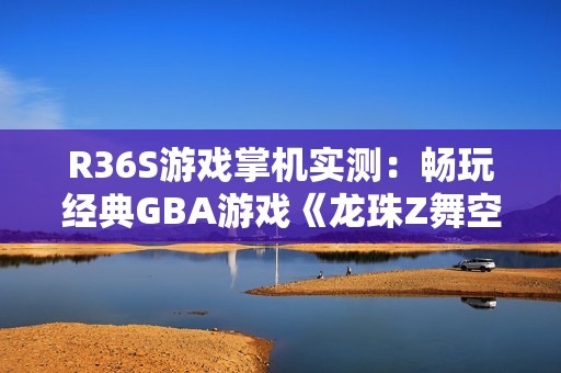 R36S游戏掌机实测：畅玩经典GBA游戏《龙珠Z舞空斗剧》体验分享