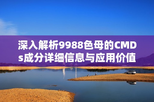 深入解析9988色母的CMDs成分详细信息与应用价值