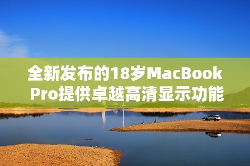 全新发布的18岁MacBook Pro提供卓越高清显示功能