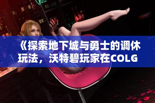 《探索地下城与勇士的调休玩法，沃特碧玩家在COLG社区的精彩分享》