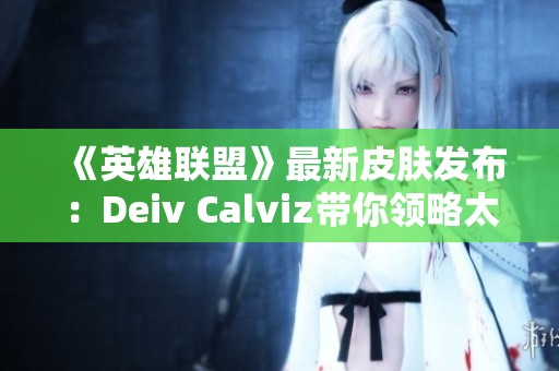 《英雄联盟》最新皮肤发布：Deiv Calviz带你领略太空律动“猫猫”的魅力