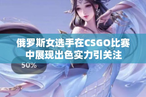 俄罗斯女选手在CSGO比赛中展现出色实力引关注