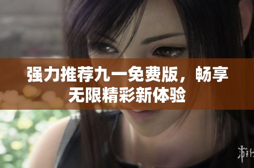 强力推荐九一免费版，畅享无限精彩新体验