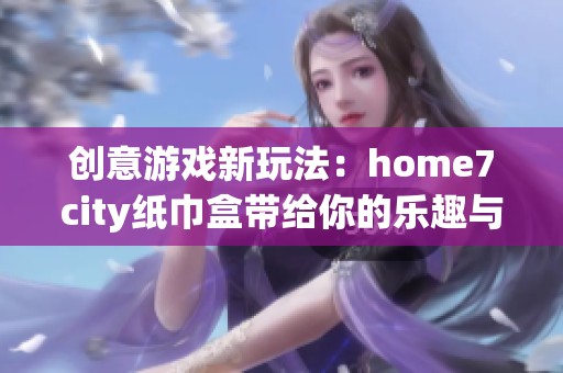 创意游戏新玩法：home7city纸巾盒带给你的乐趣与挑战