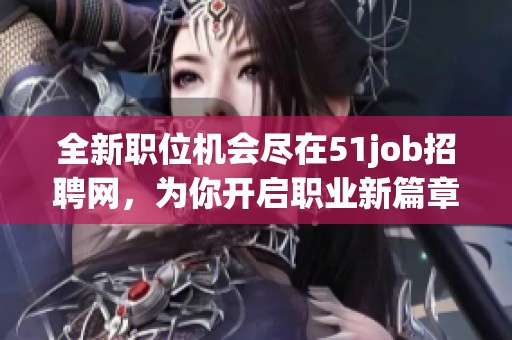 全新职位机会尽在51job招聘网，为你开启职业新篇章