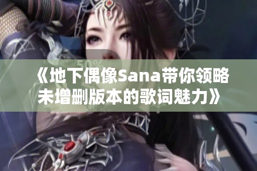 《地下偶像Sana带你领略未增删版本的歌词魅力》