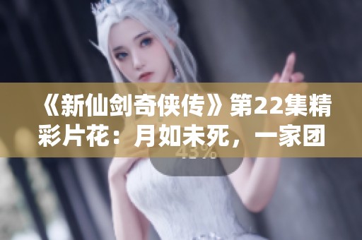 《新仙剑奇侠传》第22集精彩片花：月如未死，一家团员重聚的命运交织