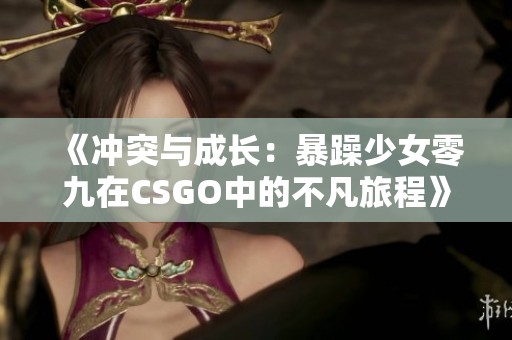 《冲突与成长：暴躁少女零九在CSGO中的不凡旅程》