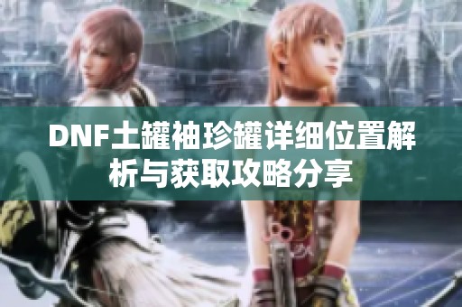 DNF土罐袖珍罐详细位置解析与获取攻略分享