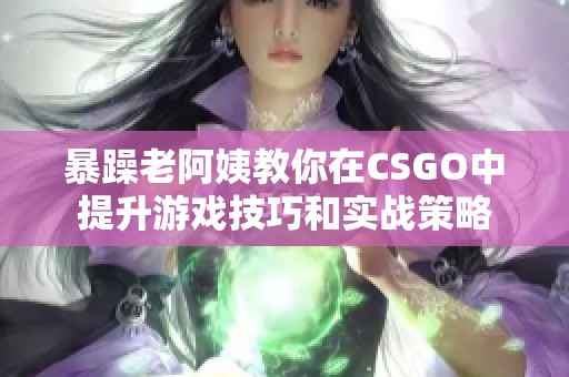 暴躁老阿姨教你在CSGO中提升游戏技巧和实战策略