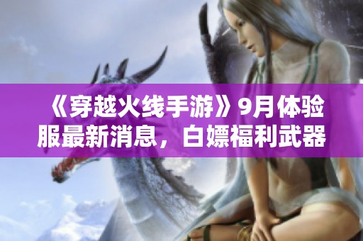 《穿越火线手游》9月体验服最新消息，白嫖福利武器皮肤全面受益