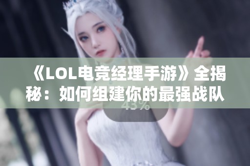 《LOL电竞经理手游》全揭秘：如何组建你的最强战队攻略！