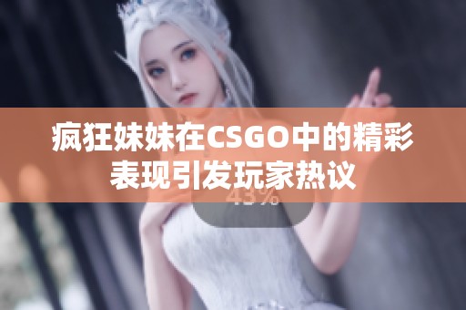 疯狂妹妹在CSGO中的精彩表现引发玩家热议