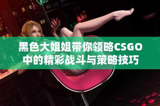 黑色大姐姐带你领略CSGO中的精彩战斗与策略技巧