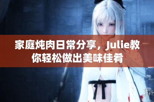 家庭炖肉日常分享，Julie教你轻松做出美味佳肴