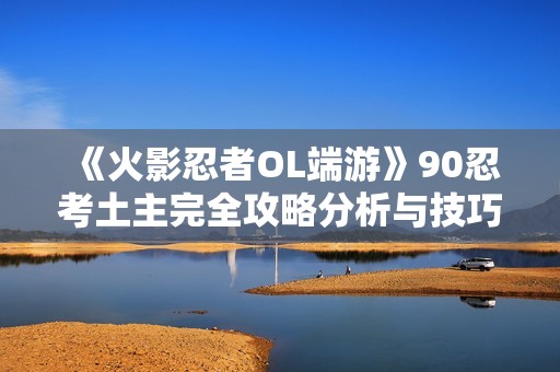 《火影忍者OL端游》90忍考土主完全攻略分析与技巧分享