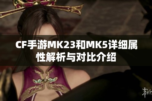 CF手游MK23和MK5详细属性解析与对比介绍