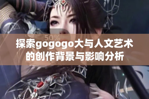 探索gogogo大与人文艺术的创作背景与影响分析