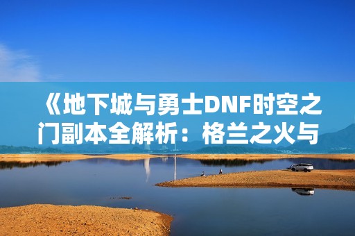 《地下城与勇士DNF时空之门副本全解析：格兰之火与瘟疫之源的挑战》