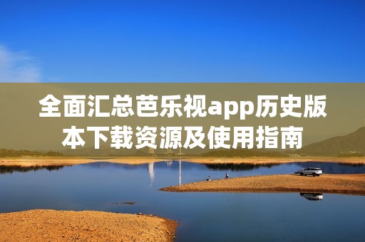 全面汇总芭乐视app历史版本下载资源及使用指南