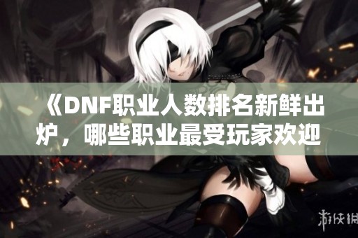 《DNF职业人数排名新鲜出炉，哪些职业最受玩家欢迎》