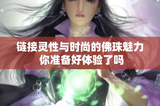 链接灵性与时尚的佛珠魅力 你准备好体验了吗